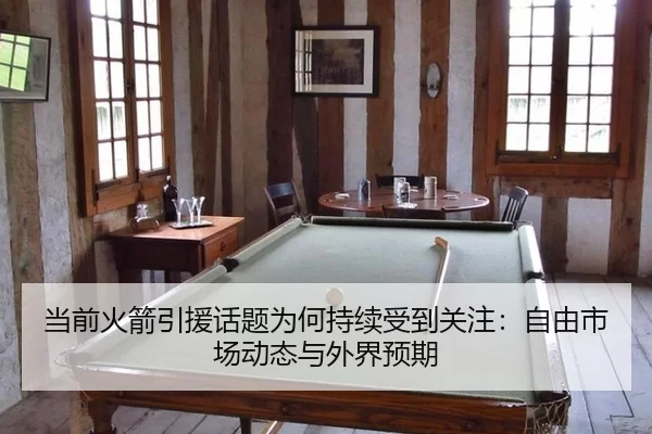 当前火箭引援话题为何持续受到关注：自由市场动态与外界预期